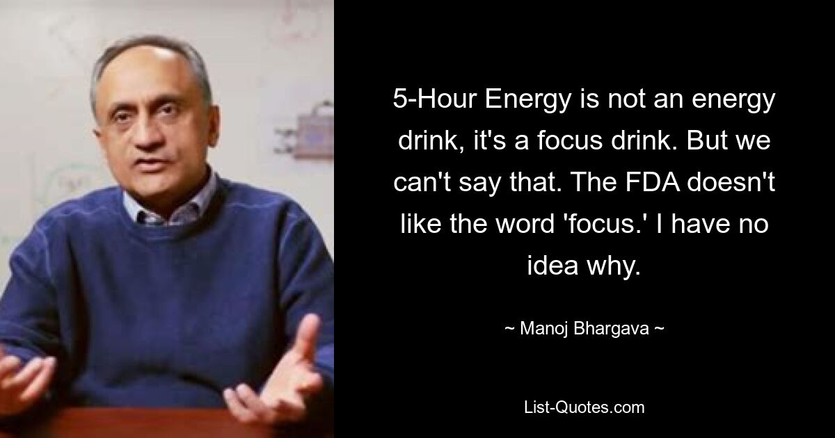 5-Hour Energy ist kein Energy-Drink, sondern ein Fokusdrink. Aber das können wir nicht sagen. Die FDA mag das Wort „Fokus“ nicht. Ich habe keine Idee warum. — © Manoj Bhargava 