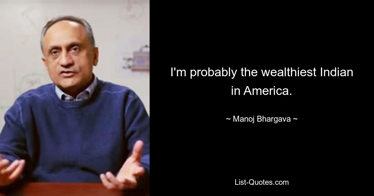 I'm probably the wealthiest Indian in America. — © Manoj Bhargava