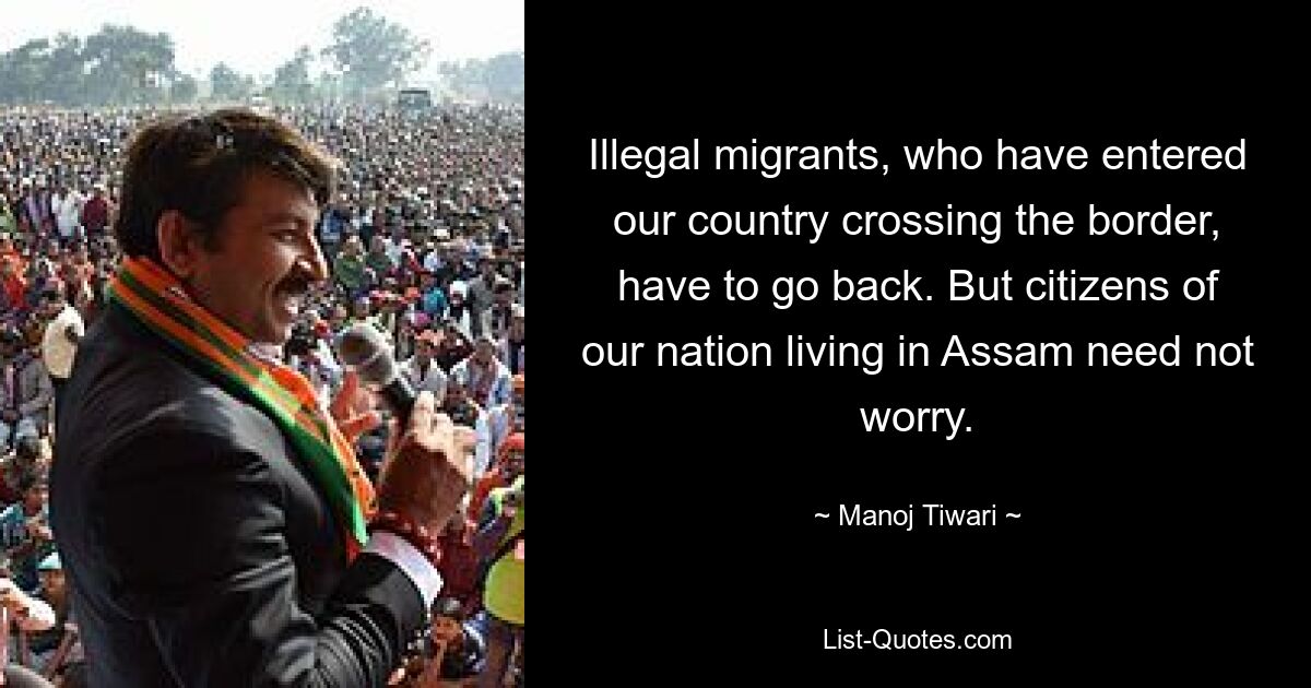 Illegal migrants, who have entered our country crossing the border, have to go back. But citizens of our nation living in Assam need not worry. — © Manoj Tiwari