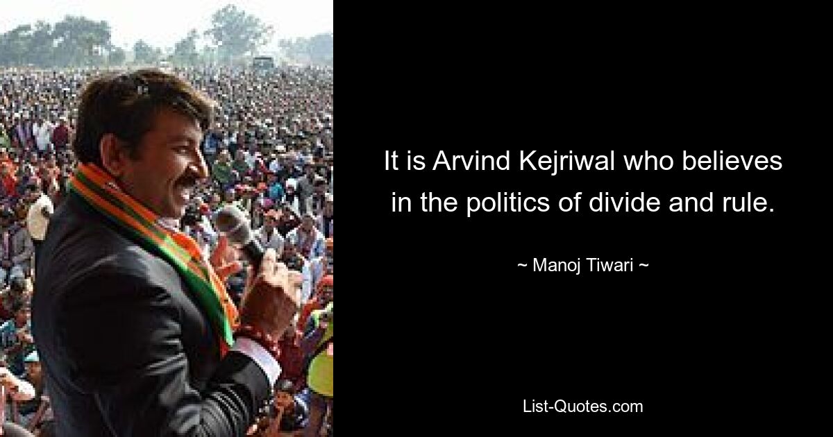 It is Arvind Kejriwal who believes in the politics of divide and rule. — © Manoj Tiwari