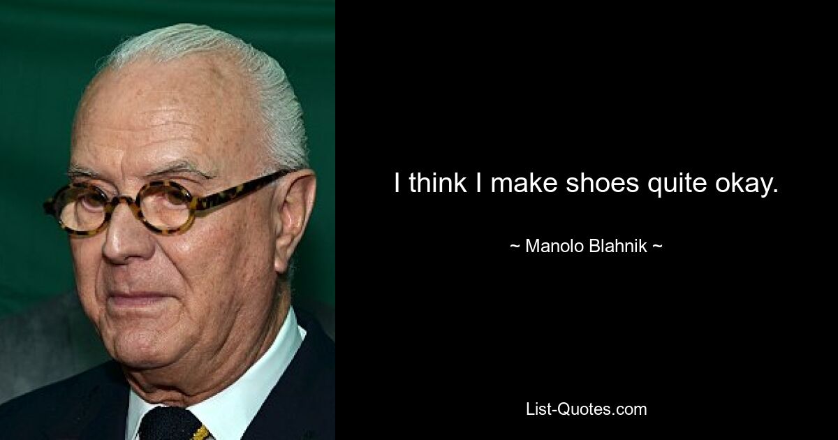 I think I make shoes quite okay. — © Manolo Blahnik