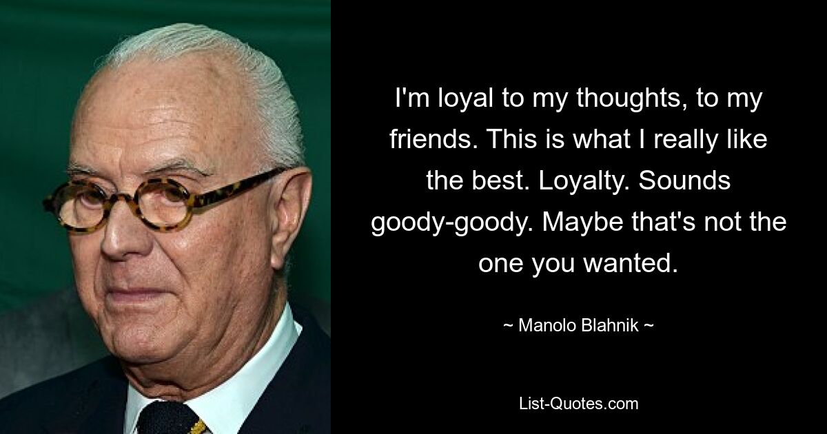 I'm loyal to my thoughts, to my friends. This is what I really like the best. Loyalty. Sounds goody-goody. Maybe that's not the one you wanted. — © Manolo Blahnik