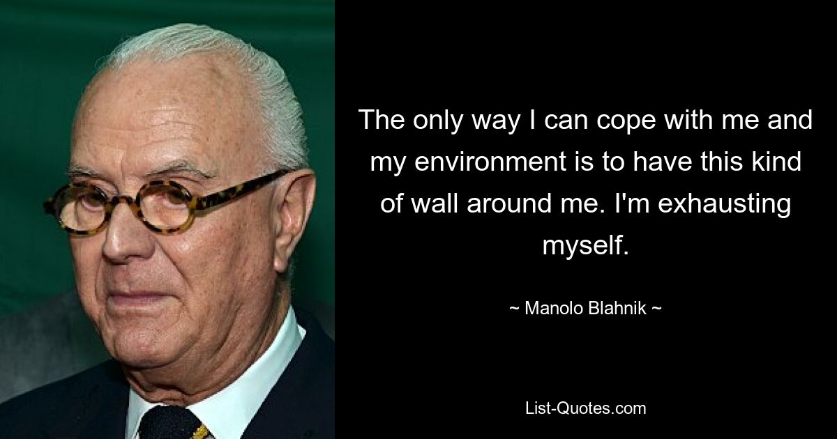 The only way I can cope with me and my environment is to have this kind of wall around me. I'm exhausting myself. — © Manolo Blahnik