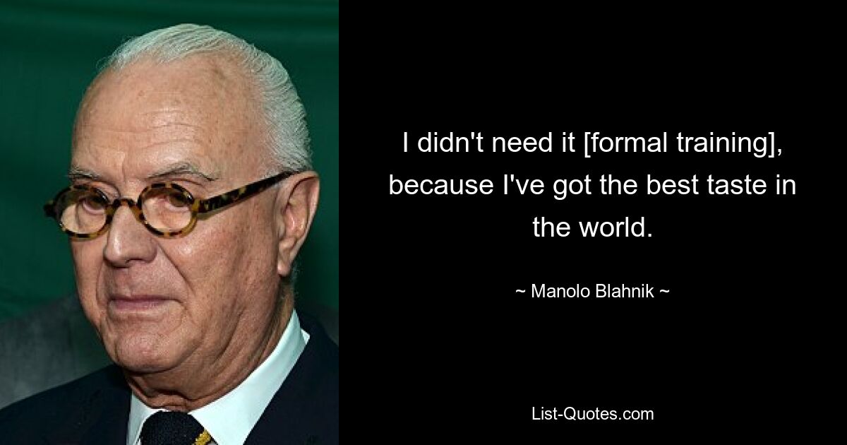 I didn't need it [formal training], because I've got the best taste in the world. — © Manolo Blahnik