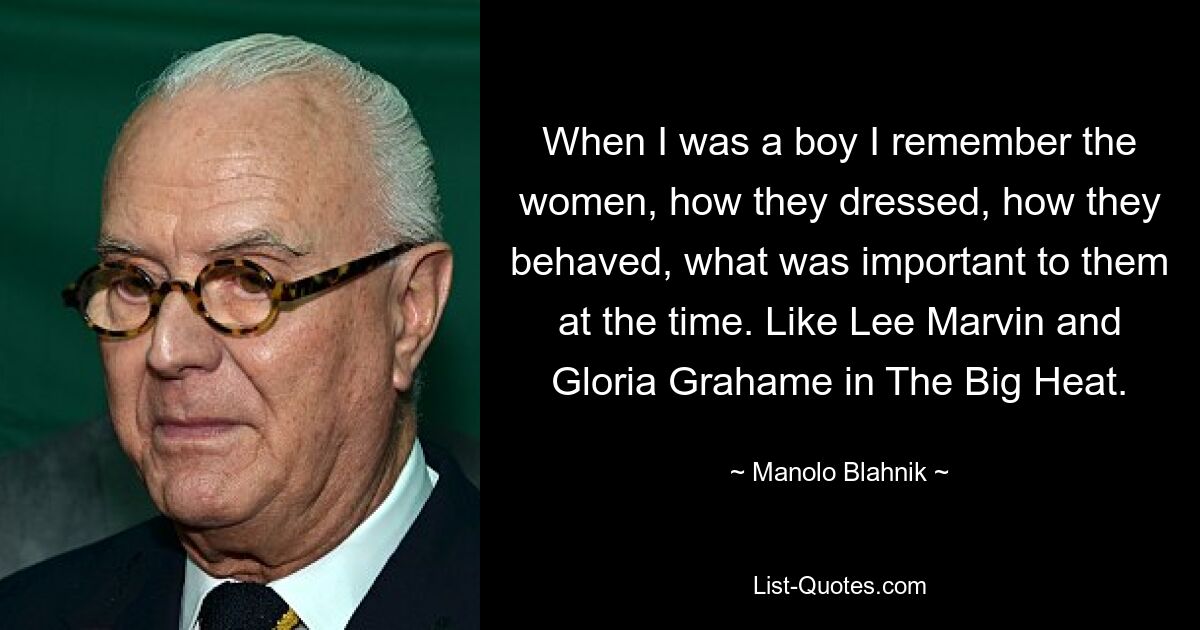 When I was a boy I remember the women, how they dressed, how they behaved, what was important to them at the time. Like Lee Marvin and Gloria Grahame in The Big Heat. — © Manolo Blahnik