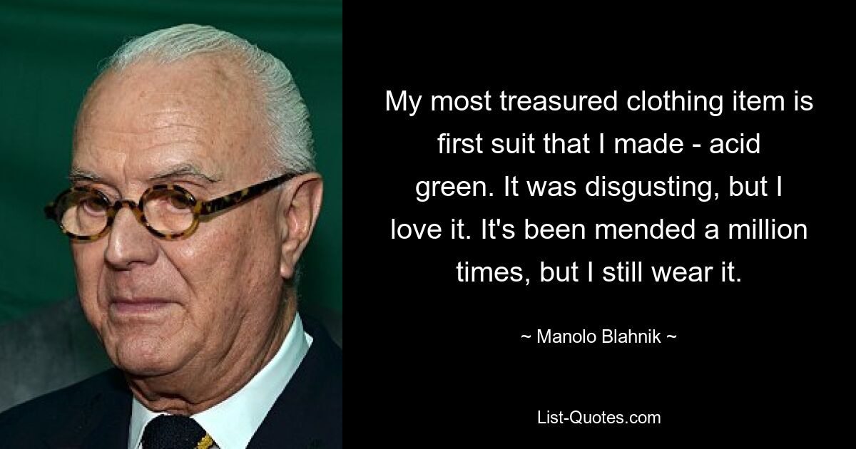 My most treasured clothing item is first suit that I made - acid green. It was disgusting, but I love it. It's been mended a million times, but I still wear it. — © Manolo Blahnik