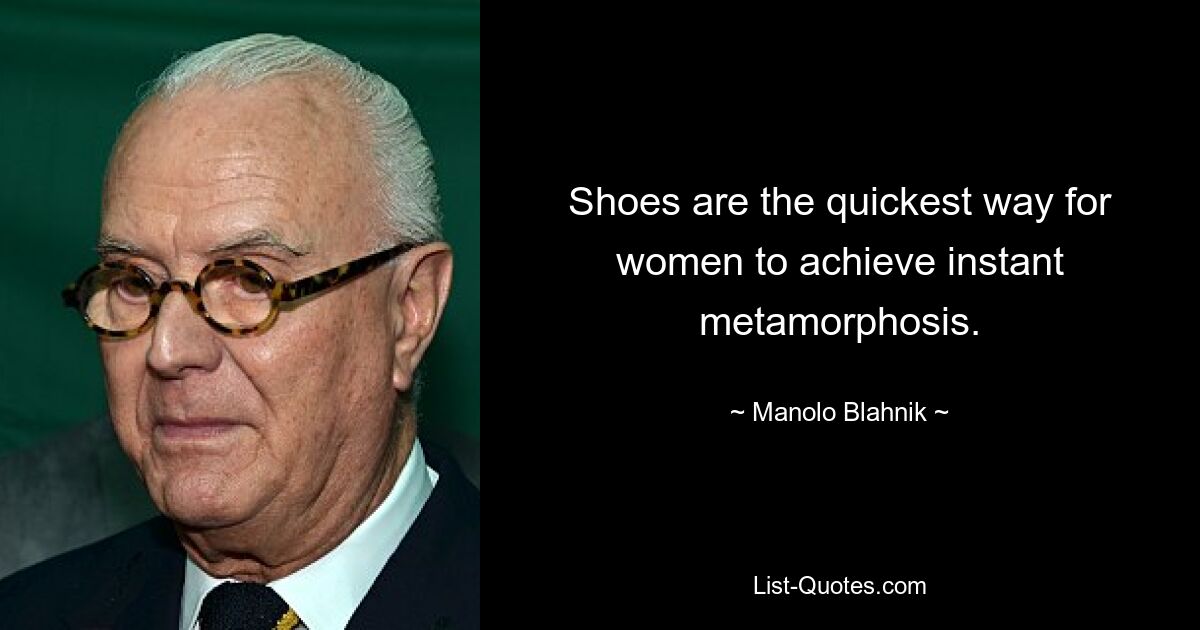 Shoes are the quickest way for women to achieve instant metamorphosis. — © Manolo Blahnik