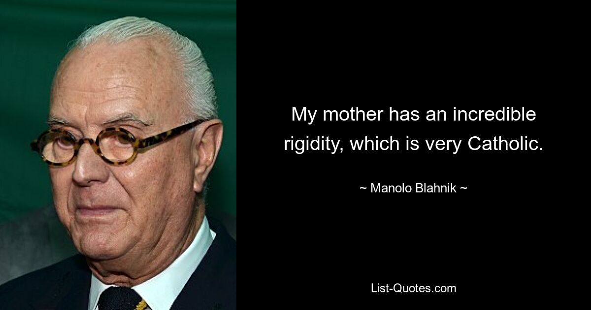 My mother has an incredible rigidity, which is very Catholic. — © Manolo Blahnik