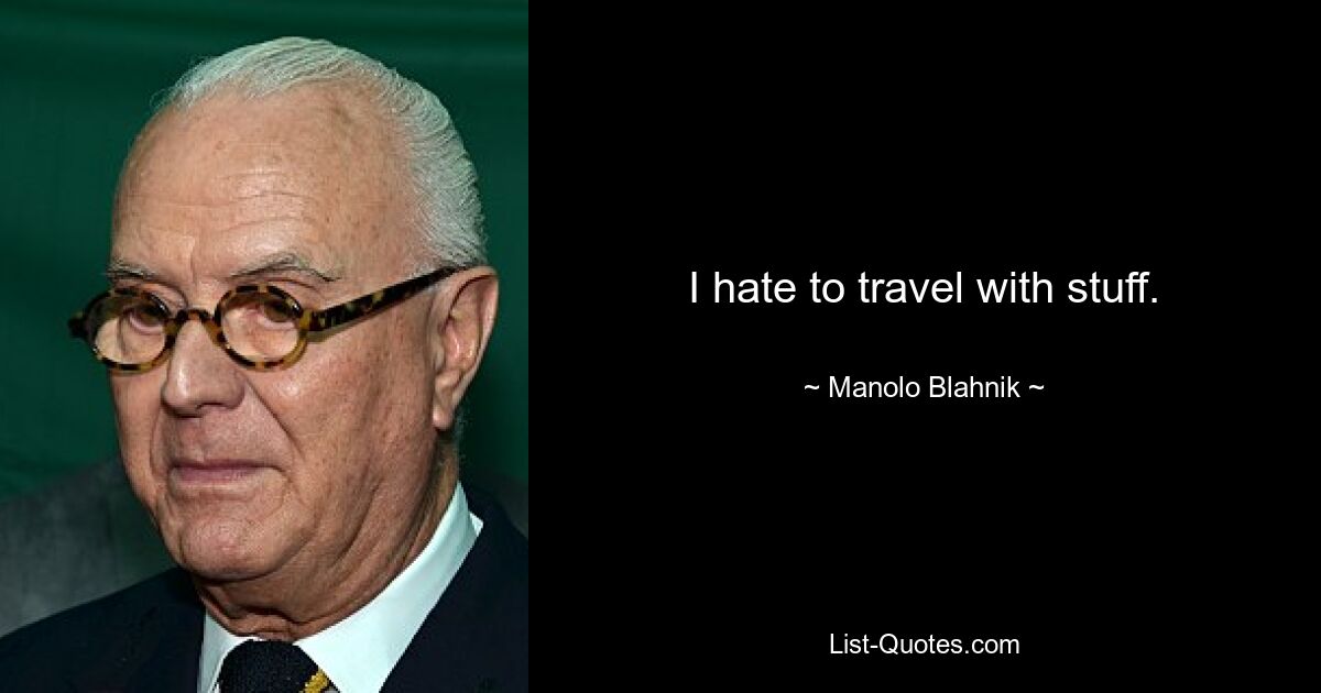 I hate to travel with stuff. — © Manolo Blahnik