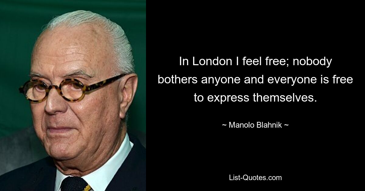 In London I feel free; nobody bothers anyone and everyone is free to express themselves. — © Manolo Blahnik