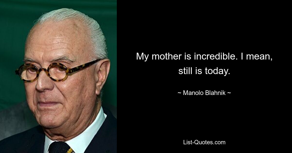 My mother is incredible. I mean, still is today. — © Manolo Blahnik