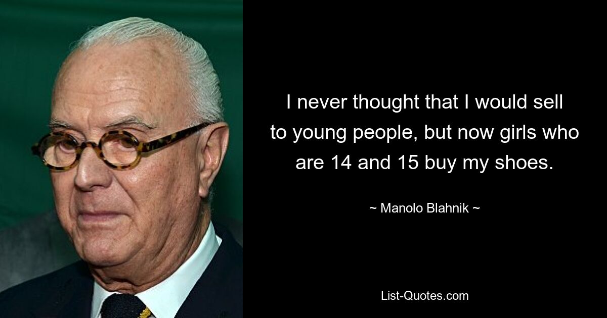 I never thought that I would sell to young people, but now girls who are 14 and 15 buy my shoes. — © Manolo Blahnik