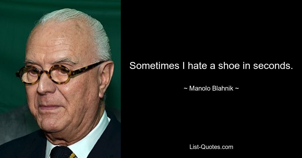 Sometimes I hate a shoe in seconds. — © Manolo Blahnik