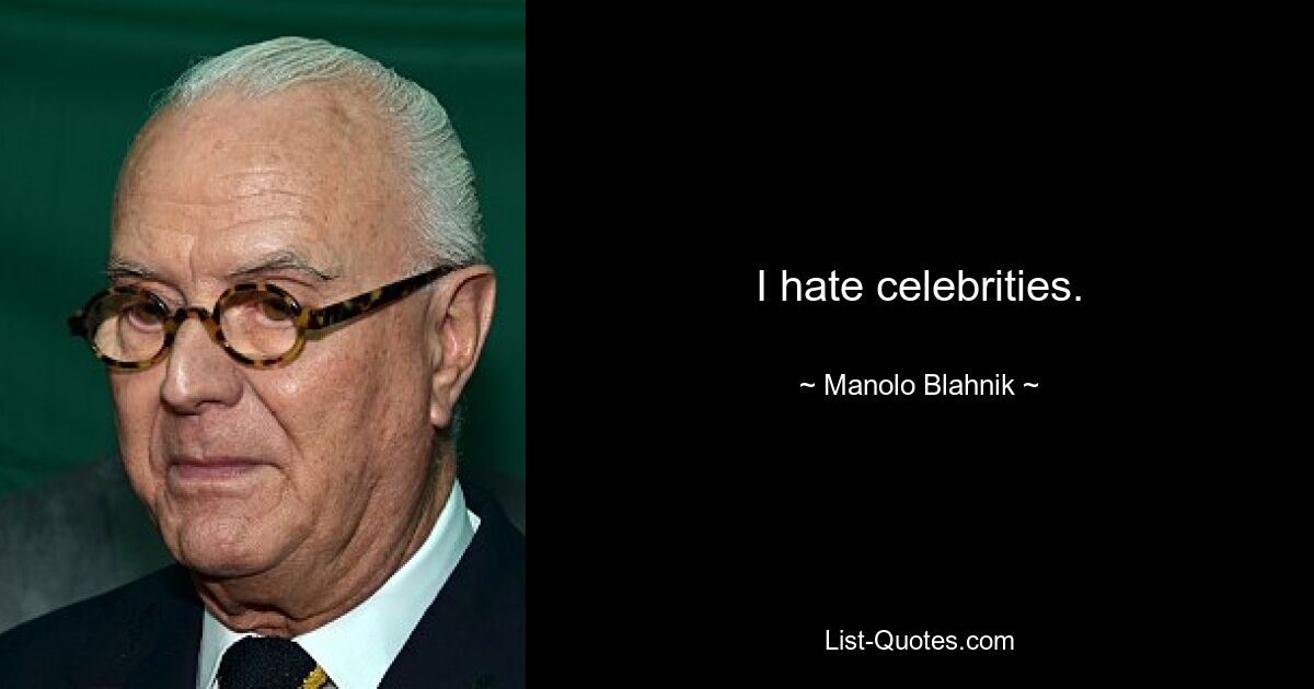 I hate celebrities. — © Manolo Blahnik