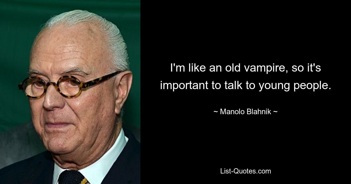 I'm like an old vampire, so it's important to talk to young people. — © Manolo Blahnik