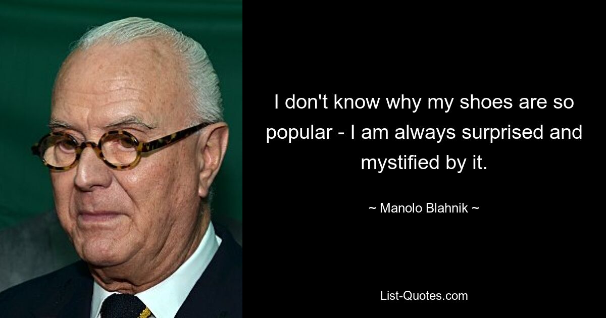 I don't know why my shoes are so popular - I am always surprised and mystified by it. — © Manolo Blahnik