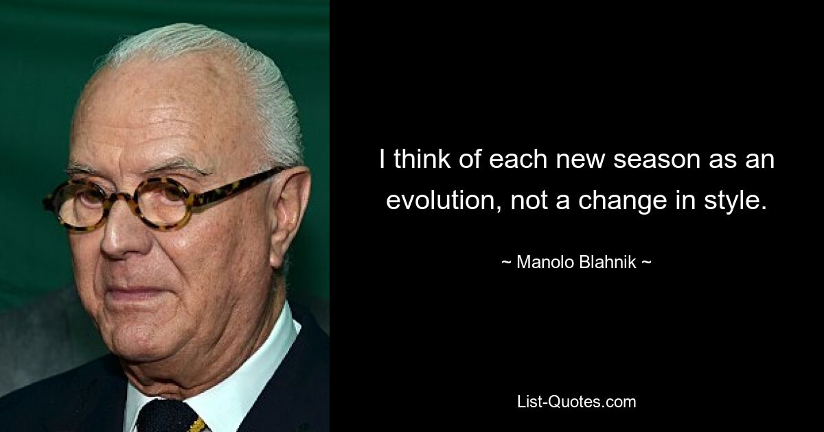 I think of each new season as an evolution, not a change in style. — © Manolo Blahnik