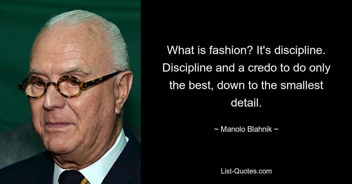 What is fashion? It's discipline. Discipline and a credo to do only the best, down to the smallest detail. — © Manolo Blahnik