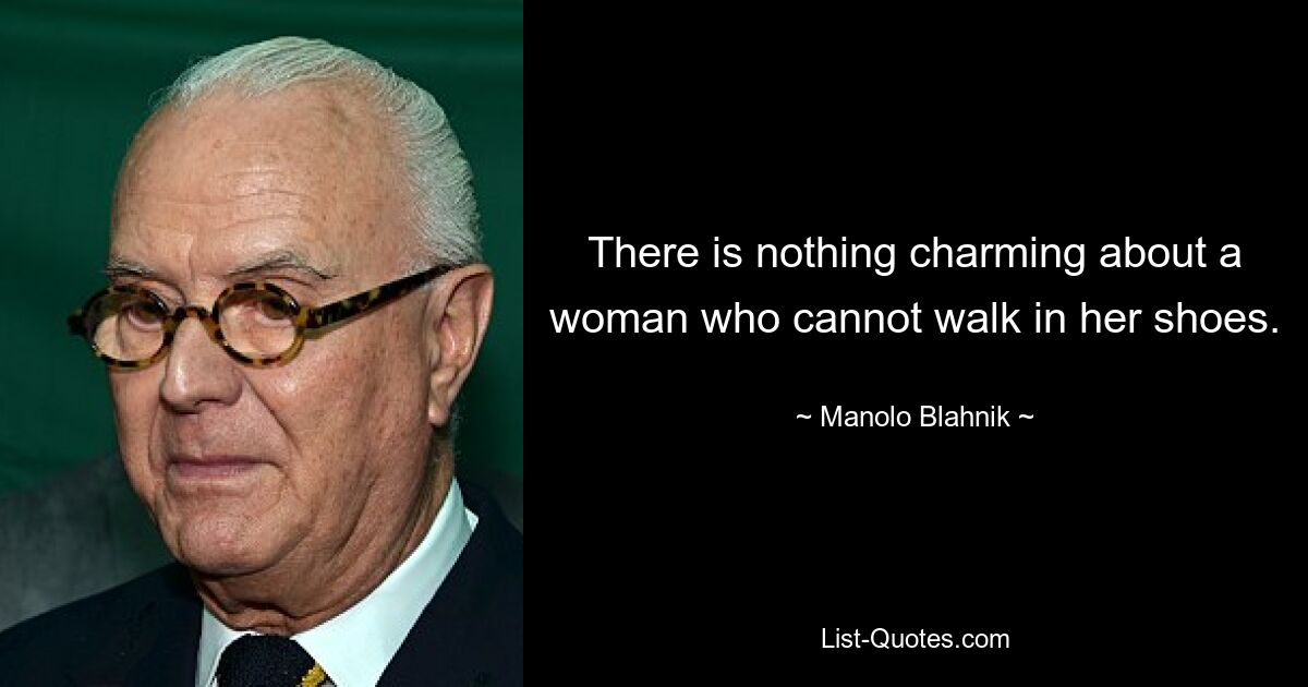 There is nothing charming about a woman who cannot walk in her shoes. — © Manolo Blahnik