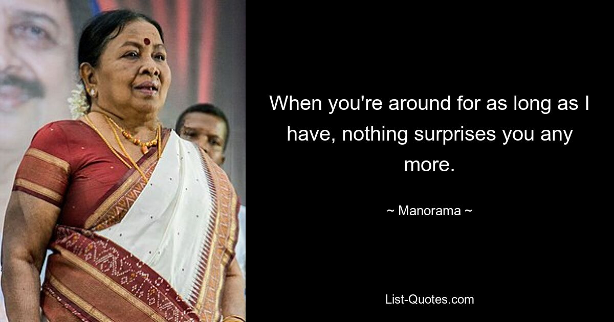 When you're around for as long as I have, nothing surprises you any more. — © Manorama