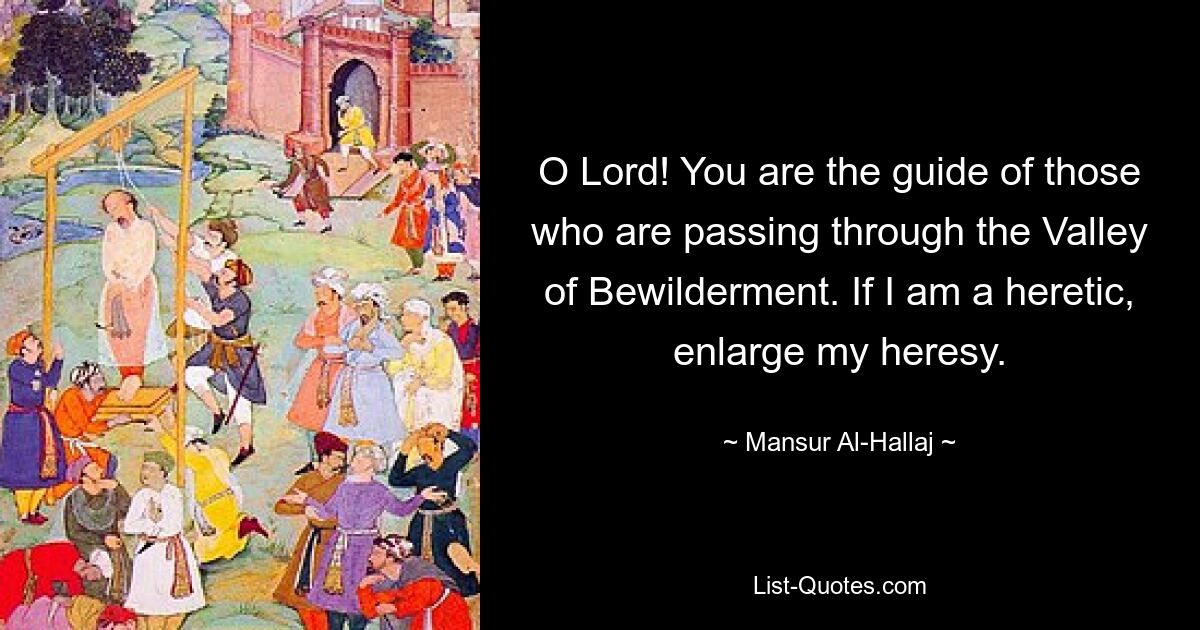 O Lord! You are the guide of those who are passing through the Valley of Bewilderment. If I am a heretic, enlarge my heresy. — © Mansur Al-Hallaj