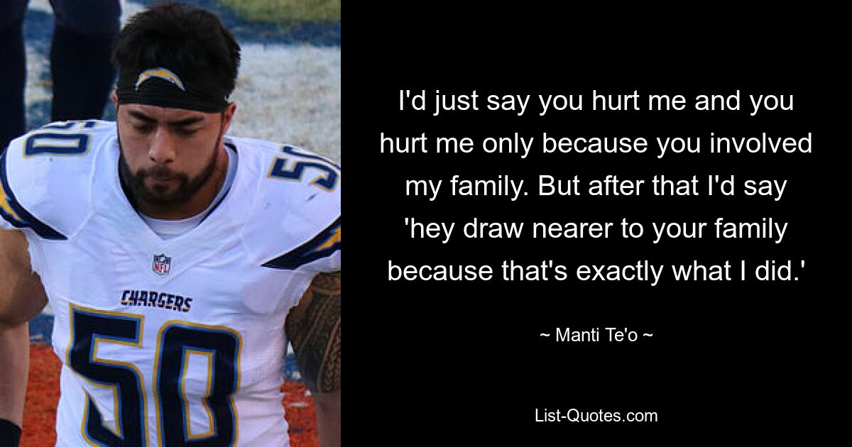 I'd just say you hurt me and you hurt me only because you involved my family. But after that I'd say 'hey draw nearer to your family because that's exactly what I did.' — © Manti Te'o