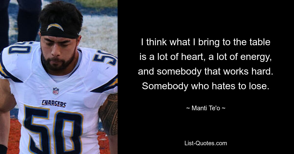 I think what I bring to the table is a lot of heart, a lot of energy, and somebody that works hard. Somebody who hates to lose. — © Manti Te'o