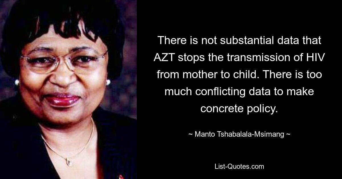 Es liegen keine fundierten Daten darüber vor, dass AZT die Übertragung von HIV von der Mutter auf das Kind stoppt. Es gibt zu viele widersprüchliche Daten, um eine konkrete Politik zu formulieren. — © Manto Tshabalala-Msimang