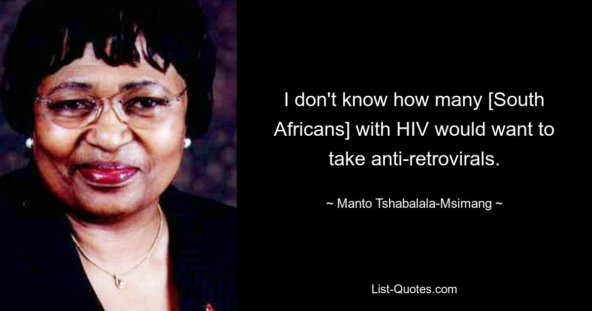 I don't know how many [South Africans] with HIV would want to take anti-retrovirals. — © Manto Tshabalala-Msimang