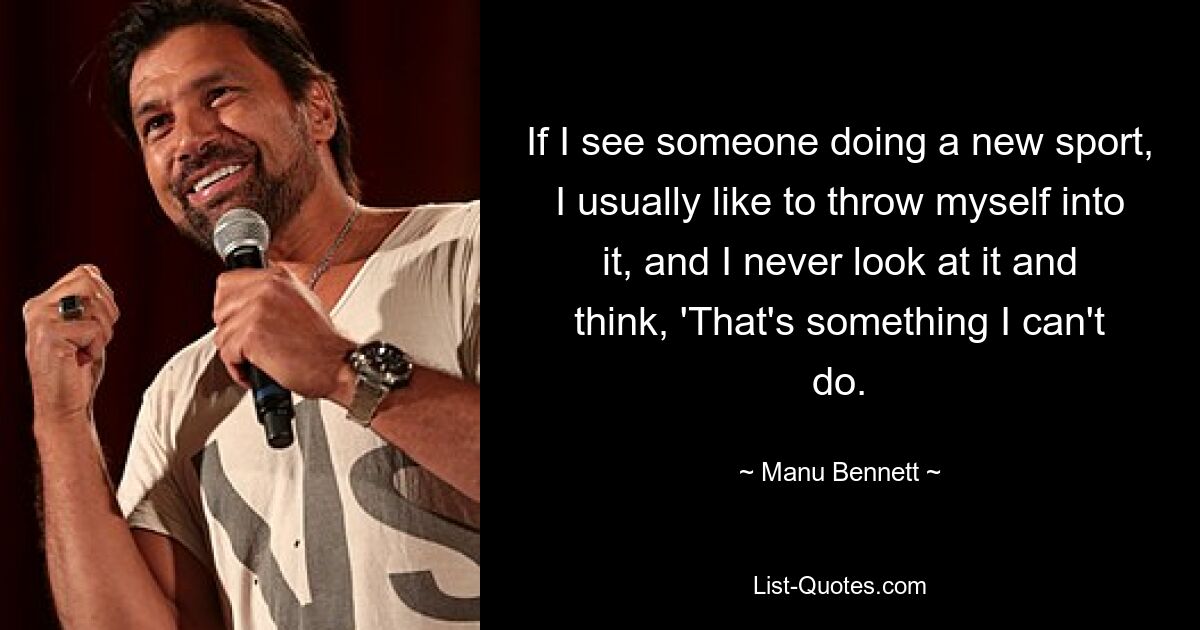 If I see someone doing a new sport, I usually like to throw myself into it, and I never look at it and think, 'That's something I can't do. — © Manu Bennett