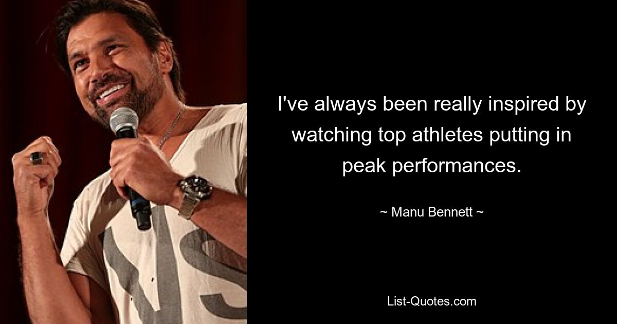 I've always been really inspired by watching top athletes putting in peak performances. — © Manu Bennett