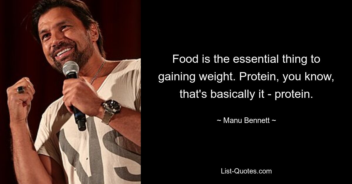 Food is the essential thing to gaining weight. Protein, you know, that's basically it - protein. — © Manu Bennett