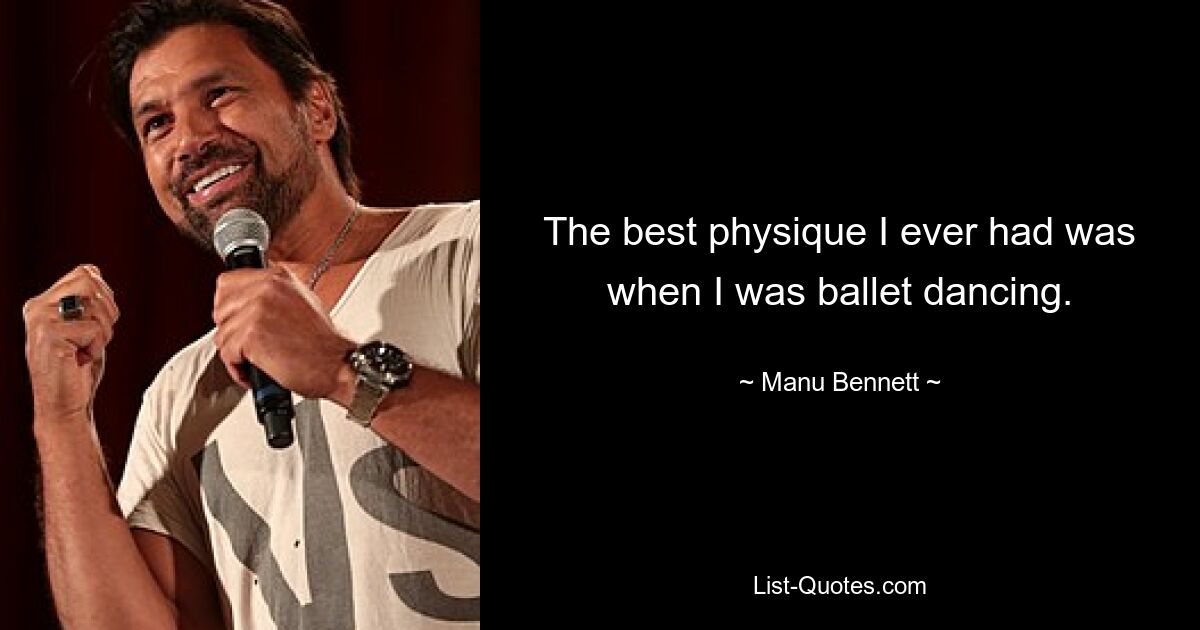 The best physique I ever had was when I was ballet dancing. — © Manu Bennett