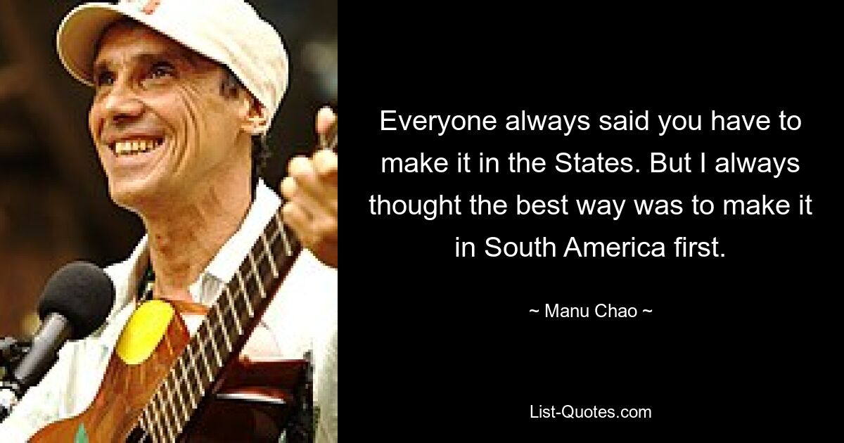 Everyone always said you have to make it in the States. But I always thought the best way was to make it in South America first. — © Manu Chao