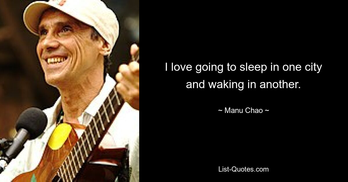 I love going to sleep in one city and waking in another. — © Manu Chao