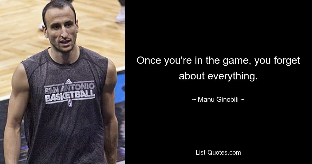 Once you're in the game, you forget about everything. — © Manu Ginobili