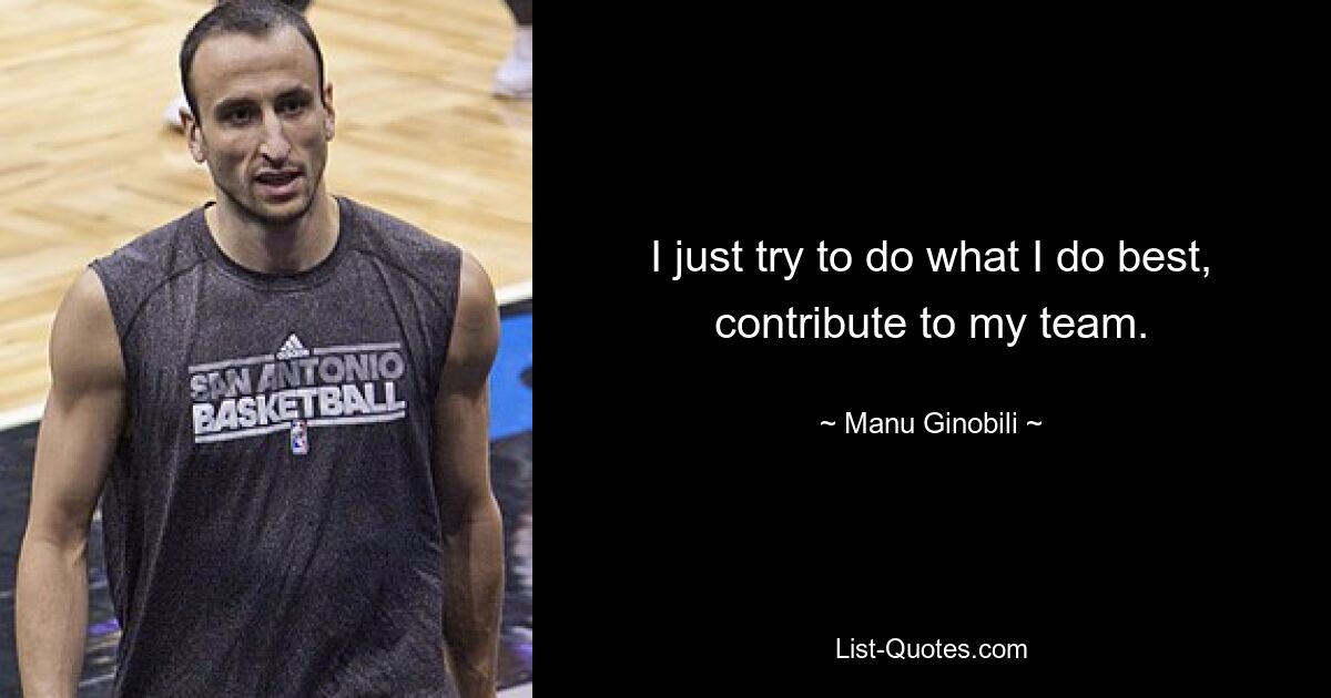 I just try to do what I do best, contribute to my team. — © Manu Ginobili