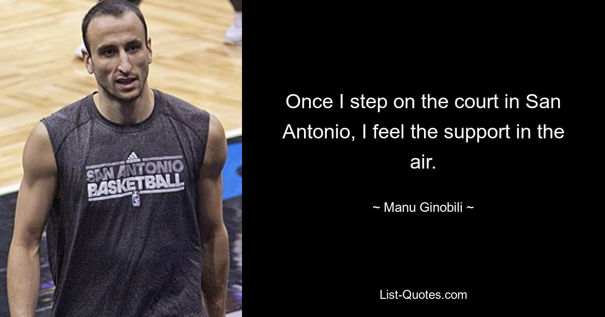 Once I step on the court in San Antonio, I feel the support in the air. — © Manu Ginobili