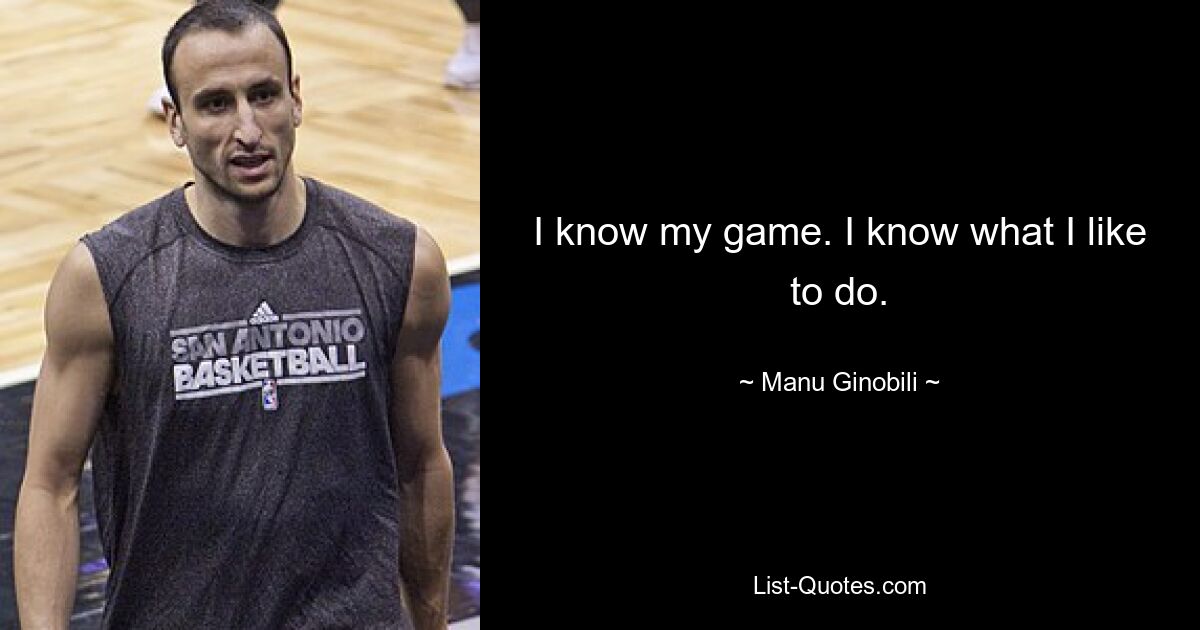 I know my game. I know what I like to do. — © Manu Ginobili