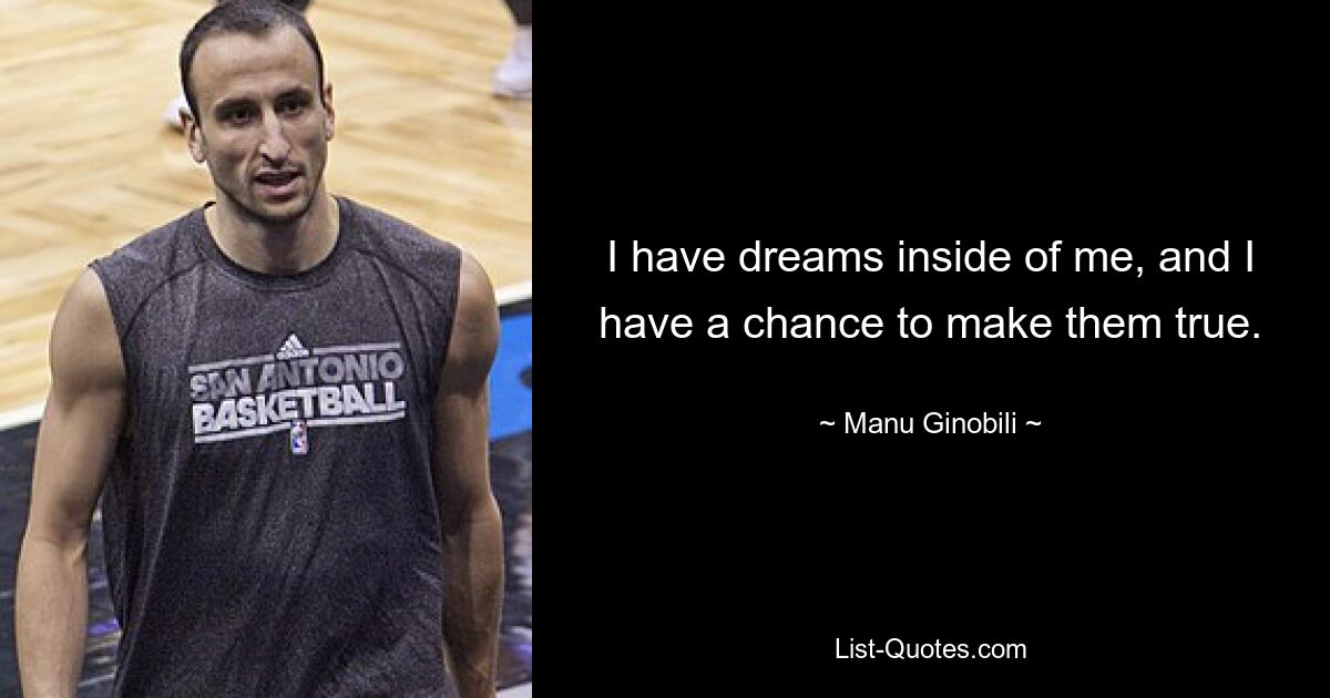 I have dreams inside of me, and I have a chance to make them true. — © Manu Ginobili