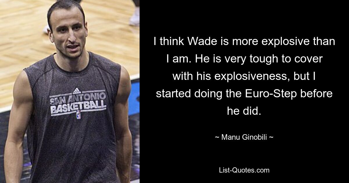 Ich denke, Wade ist explosiver als ich. Er ist mit seiner Explosivität sehr schwer zu decken, aber ich habe vor ihm mit dem Euro-Step begonnen. — © Manu Ginobili