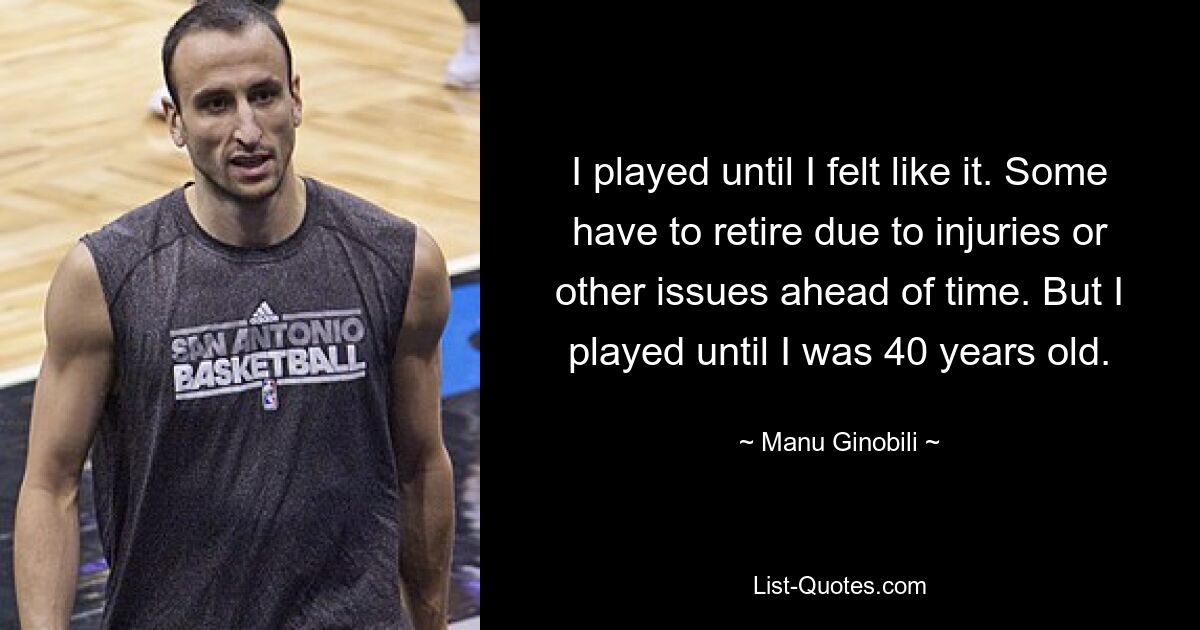 I played until I felt like it. Some have to retire due to injuries or other issues ahead of time. But I played until I was 40 years old. — © Manu Ginobili