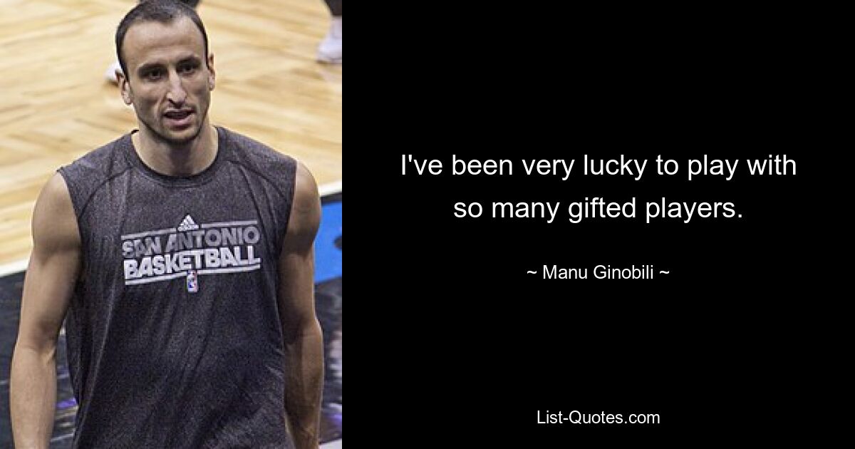 I've been very lucky to play with so many gifted players. — © Manu Ginobili