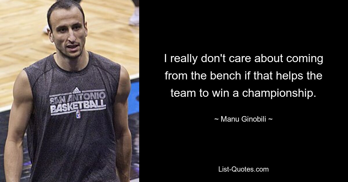 I really don't care about coming from the bench if that helps the team to win a championship. — © Manu Ginobili