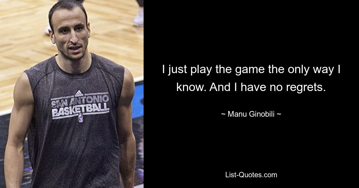 I just play the game the only way I know. And I have no regrets. — © Manu Ginobili