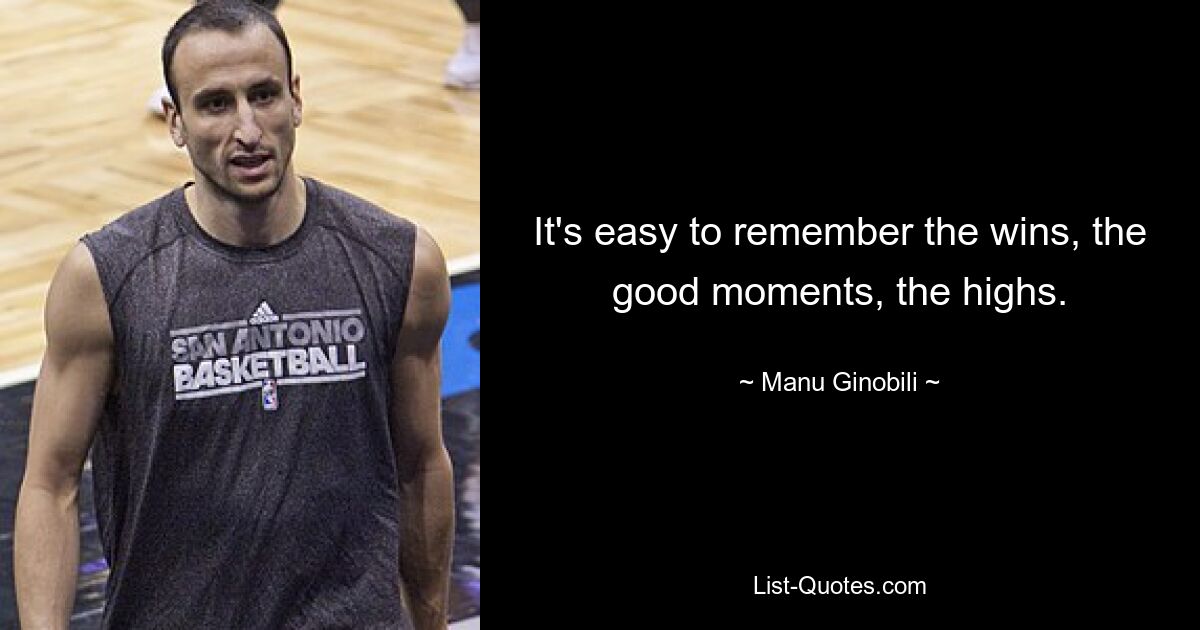 It's easy to remember the wins, the good moments, the highs. — © Manu Ginobili