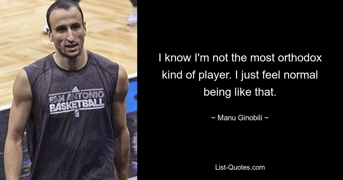 I know I'm not the most orthodox kind of player. I just feel normal being like that. — © Manu Ginobili