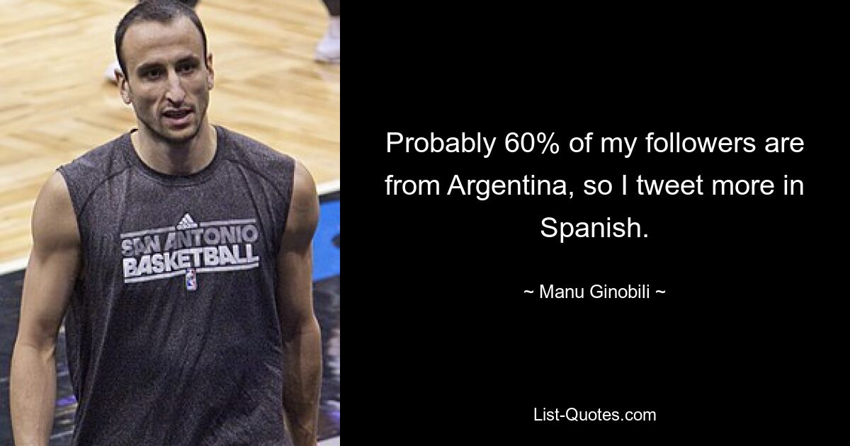 Probably 60% of my followers are from Argentina, so I tweet more in Spanish. — © Manu Ginobili