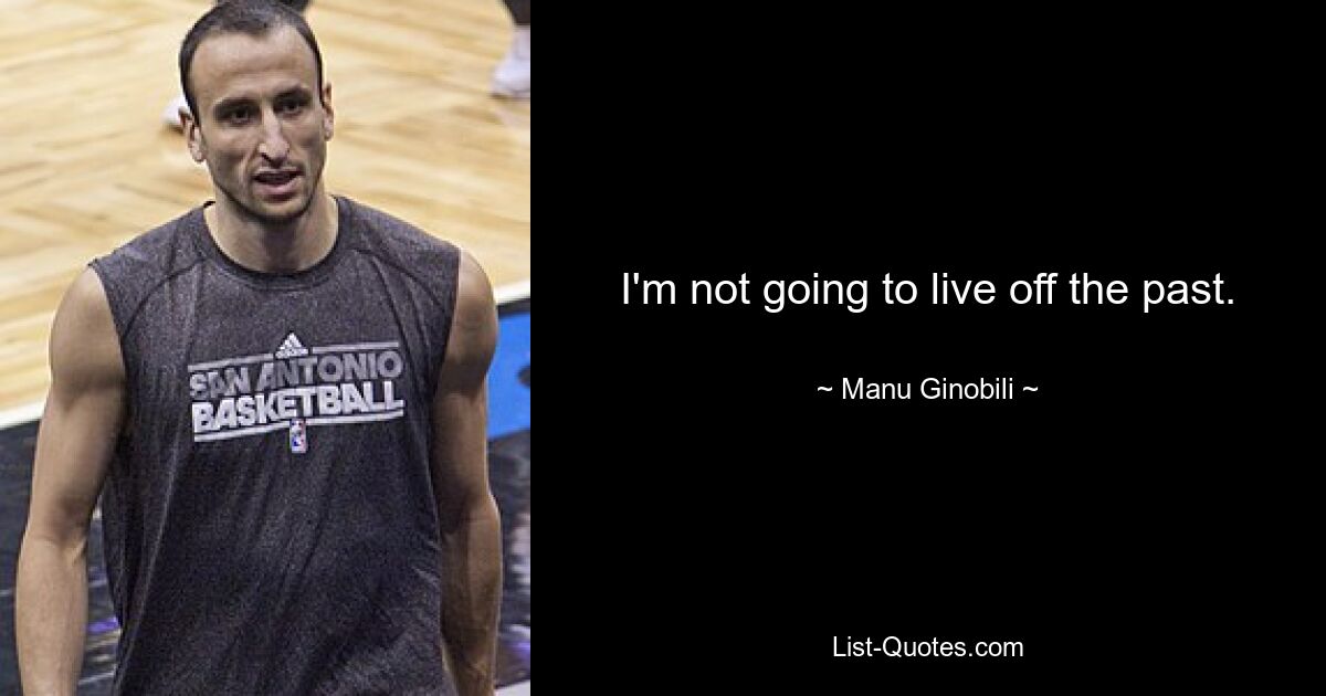 I'm not going to live off the past. — © Manu Ginobili