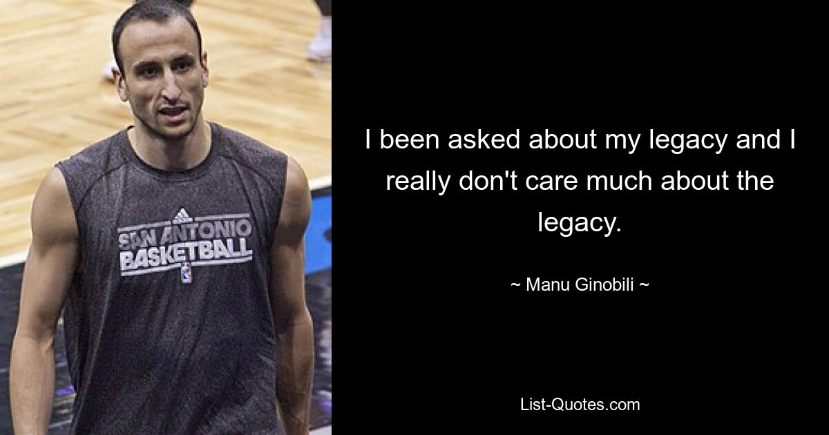 I been asked about my legacy and I really don't care much about the legacy. — © Manu Ginobili